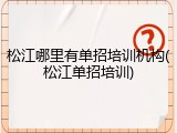 松江哪里有单招培训机构(松江单招培训)