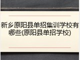 新乡原阳县单招集训学校有哪些(原阳县单招学校)