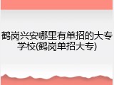 鹤岗兴安哪里有单招的大专学校(鹤岗单招大专)