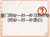 厦门同安一对一补习班价格(同安一对一补课价)