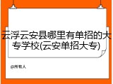 云浮云安县哪里有单招的大专学校(云安单招大专)