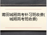 莆田城厢高考补习班收费(城厢高考班收费)