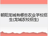 朝阳龙城有哪些农业学校招生(龙城农校招生)