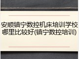 安顺镇宁数控机床培训学校哪里比较好(镇宁数控培训)
