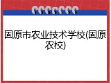 固原市农业技术学校(固原农校)