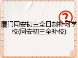 厦门同安初三全日制补习学校(同安初三全补校)