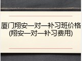 厦门翔安一对一补习班价格(翔安一对一补习费用)