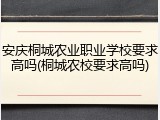 安庆桐城农业职业学校要求高吗(桐城农校要求高吗)