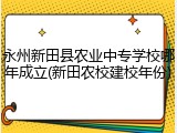 永州新田县农业中专学校哪年成立(新田农校建校年份)