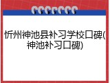 忻州神池县补习学校口碑(神池补习口碑)