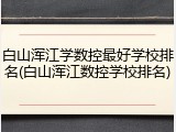 白山浑江学数控最好学校排名(白山浑江数控学校排名)