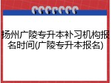 扬州广陵专升本补习机构报名时间(广陵专升本报名)