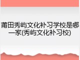 莆田秀屿文化补习学校是哪一家(秀屿文化补习校)