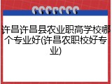 许昌许昌县农业职高学校哪个专业好(许昌农职校好专业)