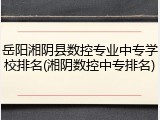岳阳湘阴县数控专业中专学校排名(湘阴数控中专排名)