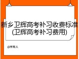 新乡卫辉高考补习收费标准(卫辉高考补习费用)