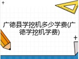 广德县学挖机多少学费(广德学挖机学费)