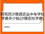 阿克苏沙雅县农业中专学校学费多少钱(沙雅农校学费)