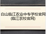 白山临江农业中专学校官网(临江农校官网)