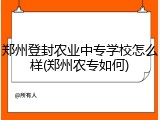 郑州登封农业中专学校怎么样(郑州农专如何)