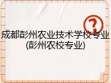 成都彭州农业技术学校专业(彭州农校专业)