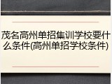 茂名高州单招集训学校要什么条件(高州单招学校条件)
