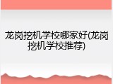龙岗挖机学校哪家好(龙岗挖机学校推荐)