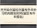 齐齐哈尔富拉尔基专升本补习机构报名时间(富区专升本报名)