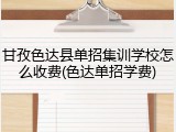 甘孜色达县单招集训学校怎么收费(色达单招学费)