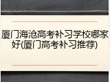 厦门海沧高考补习学校哪家好(厦门高考补习推荐)