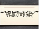果洛达日县哪里有农业技术学校啊(达日县农校)