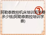 阿勒泰数控机床培训班学费多少钱(阿勒泰数控培训学费)