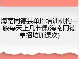 海南同德县单招培训机构一般每天上几节课(海南同德单招培训课次)