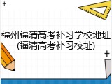 福州福清高考补习学校地址(福清高考补习校址)