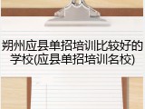 朔州应县单招培训比较好的学校(应县单招培训名校)