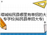 塔城裕民县哪里有单招的大专学校(裕民县单招大专)