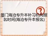 厦门海沧专升本补习机构报名时间(海沧专升本报名)