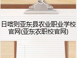 日喀则亚东县农业职业学校官网(亚东农职校官网)
