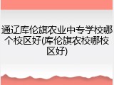 通辽库伦旗农业中专学校哪个校区好(库伦旗农校哪校区好)