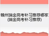 赣州瑞金高考补习推荐哪家(瑞金高考补习推荐)