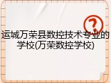 运城万荣县数控技术专业的学校(万荣数控学校)