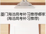 厦门海沧高考补习推荐哪家(海沧高考补习推荐)
