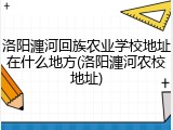 洛阳瀍河回族农业学校地址在什么地方(洛阳瀍河农校地址)