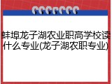 蚌埠龙子湖农业职高学校读什么专业(龙子湖农职专业)