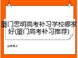 厦门思明高考补习学校哪家好(厦门高考补习推荐)