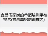 宜昌伍家岗的单招培训学校排名(宜昌单招培训排名)