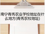 南宁青秀农业学校地址在什么地方(青秀农校地址)