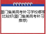 厦门集美高考补习学校哪家比较好(厦门集美高考补习推荐)