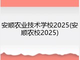 安顺农业技术学校2025(安顺农校2025)