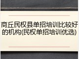 商丘民权县单招培训比较好的机构(民权单招培训优选)